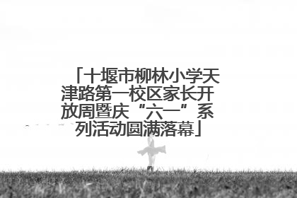 十堰市柳林小学天津路第一校区家长开放周暨庆“六一”系列活动圆满落幕