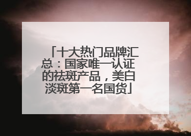 十大热门品牌汇总：国家唯一认证的祛斑产品，美白淡斑第一名国货