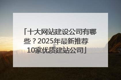十大网站建设公司有哪些？2025年最新推荐10家优质建站公司