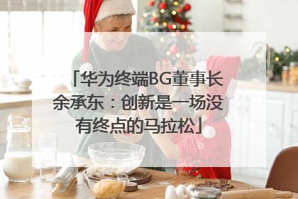 华为终端BG董事长余承东：创新是一场没有终点的马拉松