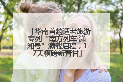 华南首趟适老旅游专列“南方列车·潇湘号”满载启程，17天横跨新青甘