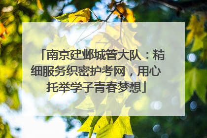 南京建邺城管大队：精细服务织密护考网，用心托举学子青春梦想