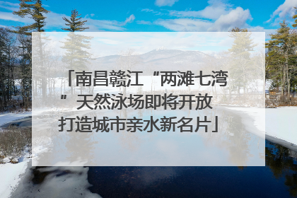 南昌赣江“两滩七湾”天然泳场即将开放 打造城市亲水新名片
