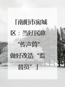 南阳市宛城区：当好民意“传声筒” 做好改造“监督员”