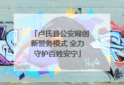 卢氏县公安局创新警务模式 全力守护百姓安宁