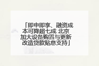 即申即享、融资成本可降超七成 北京加大设备购置与更新改造贷款贴息支持