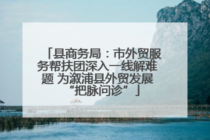 县商务局：市外贸服务帮扶团深入一线解难题 为溆浦县外贸发展“把脉问诊”