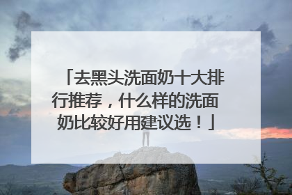 去黑头洗面奶十大排行推荐，什么样的洗面奶比较好用建议选！