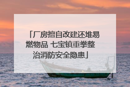 厂房擅自改建还堆易燃物品 七宝镇重拳整治消防安全隐患