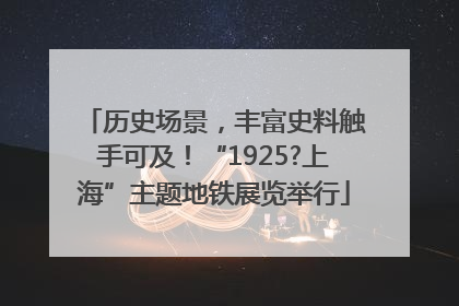 历史场景，丰富史料触手可及！“1925?上海”主题地铁展览举行