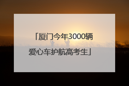 厦门今年3000辆爱心车护航高考生