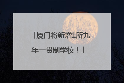厦门将新增1所九年一贯制学校！