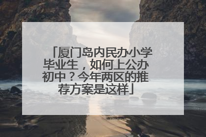 厦门岛内民办小学毕业生，如何上公办初中？今年两区的推荐方案是这样