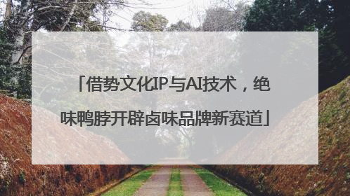 借势文化IP与AI技术，绝味鸭脖开辟卤味品牌新赛道