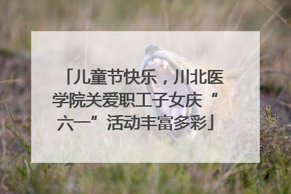 儿童节快乐，川北医学院关爱职工子女庆“六一”活动丰富多彩