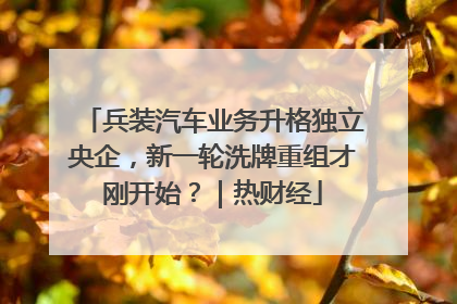 兵装汽车业务升格独立央企，新一轮洗牌重组才刚开始？｜热财经
