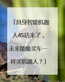 具身智能机器人4S店来了，未来能像买车一样买机器人？