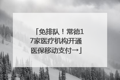 免排队！常德17家医疗机构开通医保移动支付→