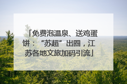 免费泡温泉、送鸡蛋饼：“苏超”出圈，江苏各地文旅加码引流
