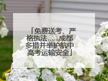免费送考、严格执法……成都多措并举护航中高考运输安全