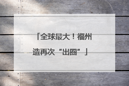 全球最大！福州造再次“出圈”