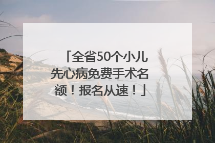 全省50个小儿先心病免费手术名额！报名从速！