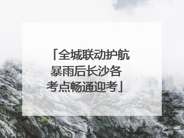 全城联动护航 暴雨后长沙各考点畅通迎考