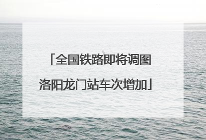 全国铁路即将调图 洛阳龙门站车次增加