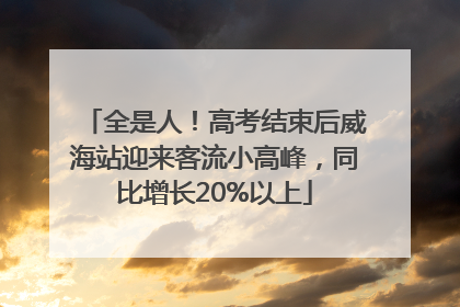全是人！高考结束后威海站迎来客流小高峰，同比增长20%以上