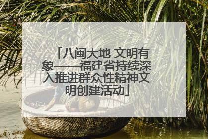 八闽大地 文明有象——福建省持续深入推进群众性精神文明创建活动