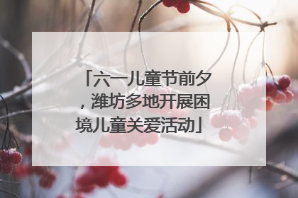 六一儿童节前夕，潍坊多地开展困境儿童关爱活动
