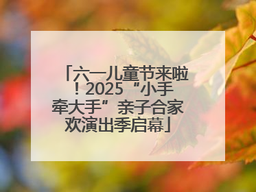 六一儿童节来啦！2025“小手牵大手”亲子合家欢演出季启幕