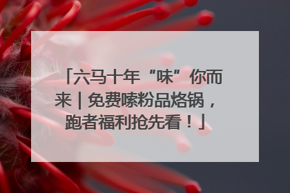 六马十年“味”你而来｜免费嗦粉品烙锅，跑者福利抢先看！