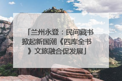 兰州永登：民间藏书掀起新国潮《四库全书》文旅融合促发展