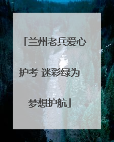 兰州老兵爱心护考 迷彩绿为梦想护航