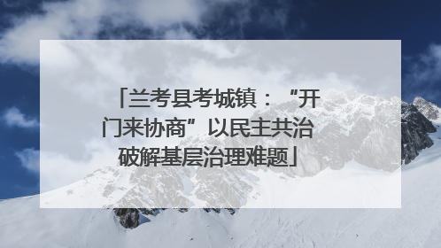 兰考县考城镇：“开门来协商”以民主共治破解基层治理难题