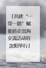 共建“一带一路”赋能侨企出海交流活动在沈阳举行