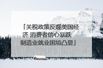 关税政策反噬美国经济 消费者信心暴跌 制造业就业困境凸显