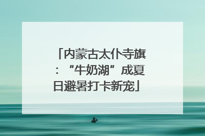 内蒙古太仆寺旗：“牛奶湖”成夏日避暑打卡新宠