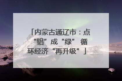 内蒙古通辽市：点“铝”成“绿” 循环经济“再升级”