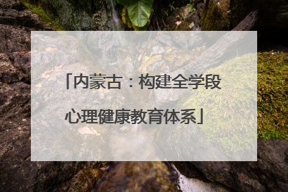 内蒙古：构建全学段心理健康教育体系
