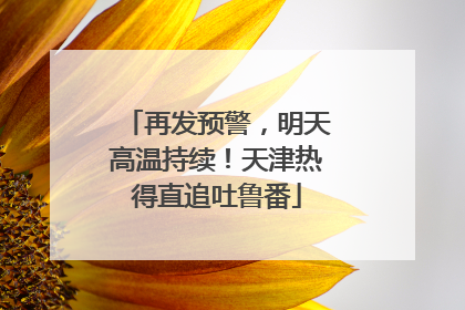 再发预警，明天高温持续！天津热得直追吐鲁番