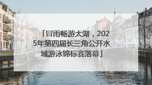 冒雨畅游太湖，2025年第四届长三角公开水域游泳锦标赛落幕
