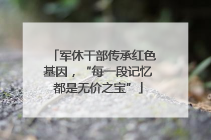 军休干部传承红色基因，“每一段记忆都是无价之宝”