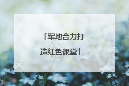 军地合力打造红色课堂