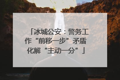 冰城公安：警务工作“前移一步”矛盾化解“主动一分”