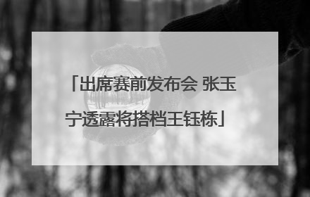 出席赛前发布会 张玉宁透露将搭档王钰栋