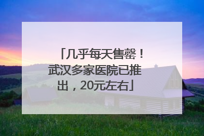 几乎每天售罄！武汉多家医院已推出，20元左右