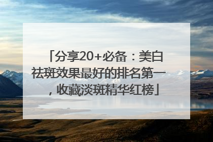 分享20+必备：美白祛斑效果最好的排名第一，收藏淡斑精华红榜