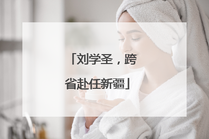 刘学圣，跨省赴任新疆
